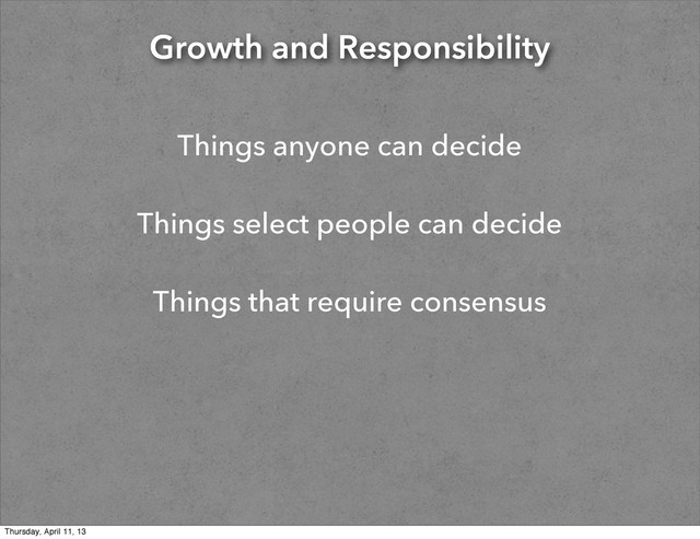 Growth and Responsibility
Things anyone can decide
Things select people can decide
Things that require consensus
Thursday, April 11, 13
