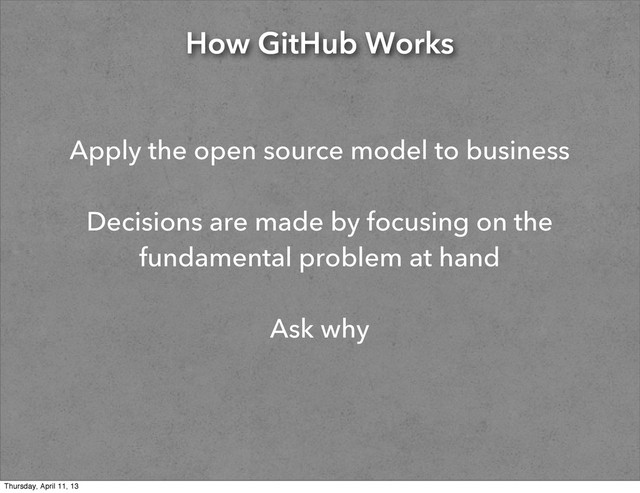 How GitHub Works
Apply the open source model to business
Decisions are made by focusing on the
fundamental problem at hand
Ask why
Thursday, April 11, 13
