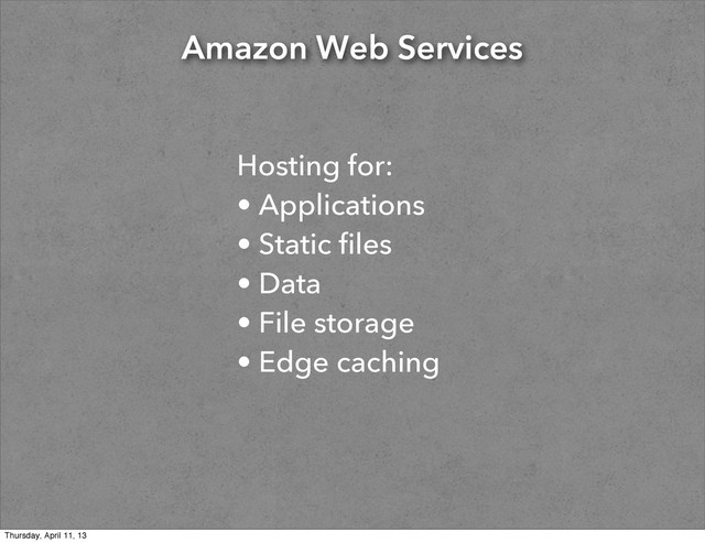 Amazon Web Services
Hosting for:
• Applications
• Static files
• Data
• File storage
• Edge caching
Thursday, April 11, 13
