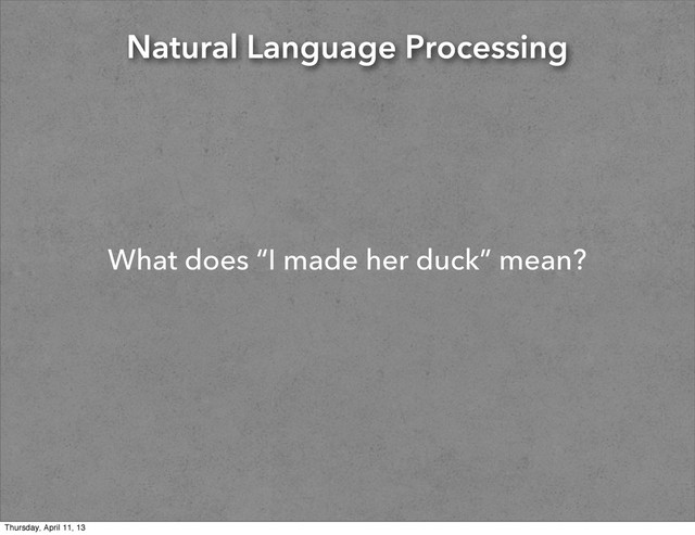 Natural Language Processing
What does “I made her duck” mean?
Thursday, April 11, 13
