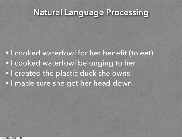 Natural Language Processing
• I cooked waterfowl for her benefit (to eat)
• I cooked waterfowl belonging to her
• I created the plastic duck she owns
• I made sure she got her head down
Thursday, April 11, 13
