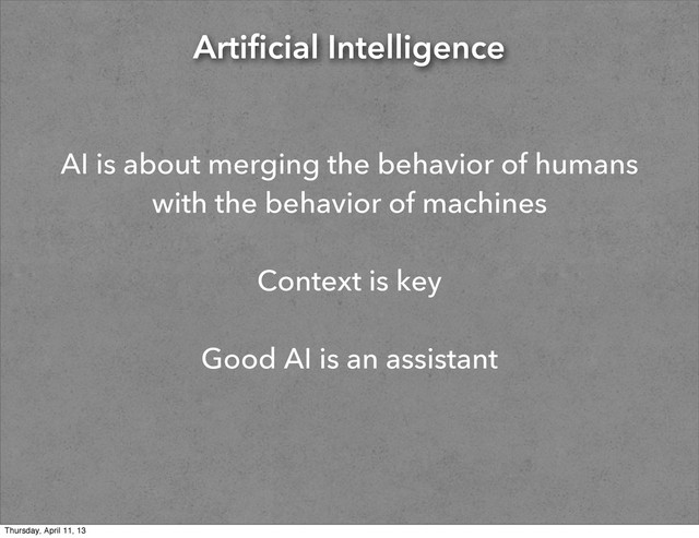 Artificial Intelligence
AI is about merging the behavior of humans
with the behavior of machines
Context is key
Good AI is an assistant
Thursday, April 11, 13

