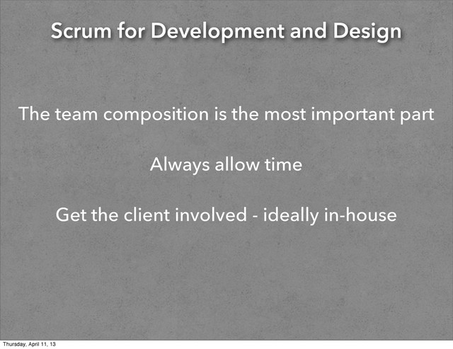 Scrum for Development and Design
The team composition is the most important part
Always allow time
Get the client involved - ideally in-house
Thursday, April 11, 13
