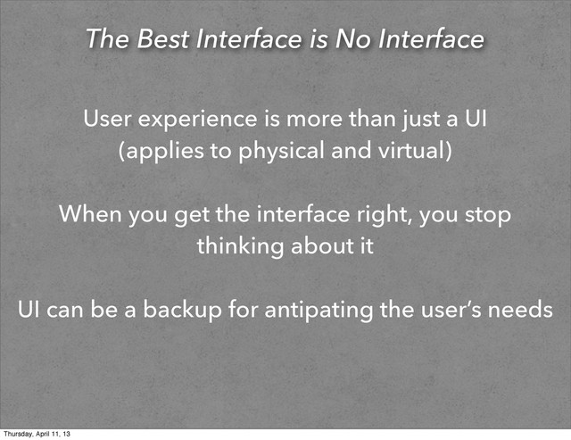 The Best Interface is No Interface
User experience is more than just a UI
(applies to physical and virtual)
When you get the interface right, you stop
thinking about it
UI can be a backup for antipating the user’s needs
Thursday, April 11, 13
