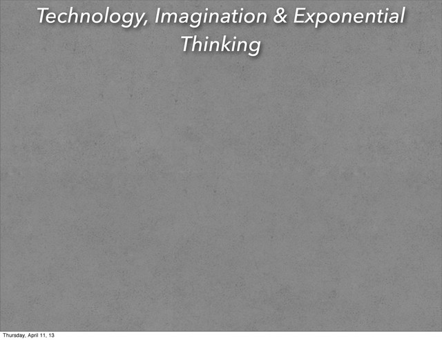 Technology, Imagination & Exponential
Thinking
Thursday, April 11, 13
