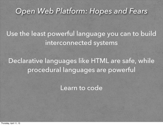 Open Web Platform: Hopes and Fears
Use the least powerful language you can to build
interconnected systems
Declarative languages like HTML are safe, while
procedural languages are powerful
Learn to code
Thursday, April 11, 13

