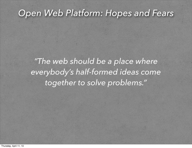 Open Web Platform: Hopes and Fears
“The web should be a place where
everybody’s half-formed ideas come
together to solve problems.”
Thursday, April 11, 13
