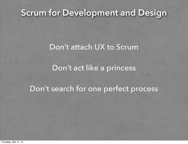 Scrum for Development and Design
Don’t attach UX to Scrum
Don’t act like a princess
Don’t search for one perfect process
Thursday, April 11, 13
