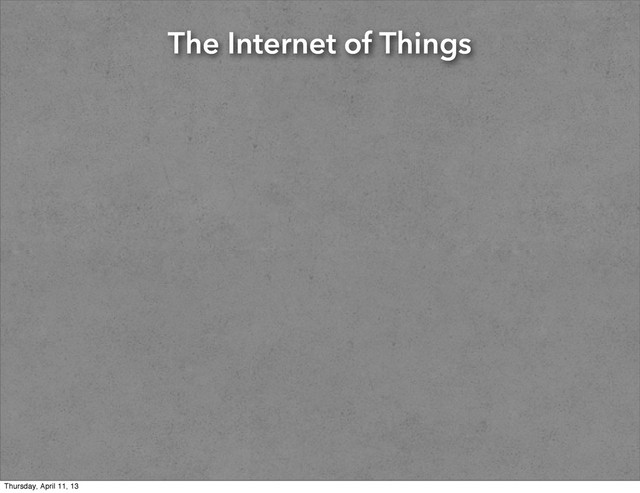 The Internet of Things
Thursday, April 11, 13
