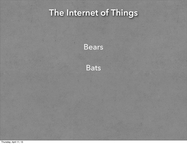 The Internet of Things
Bears
Bats
Thursday, April 11, 13
