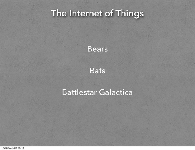 The Internet of Things
Bears
Bats
Battlestar Galactica
Thursday, April 11, 13
