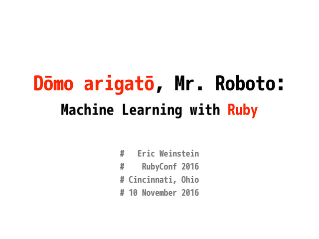 Dōmo arigatō, Mr. Roboto:
Machine Learning with Ruby
# Eric Weinstein
# RubyConf 2016
# Cincinnati, Ohio
# 10 November 2016
