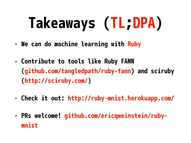 Takeaways (TL;DPA)
• We can do machine learning with Ruby
• Contribute to tools like Ruby FANN
(github.com/tangledpath/ruby-fann) and sciruby
(http://sciruby.com/)
• Check it out: http://ruby-mnist.herokuapp.com/
• PRs welcome! github.com/ericqweinstein/ruby-
mnist
