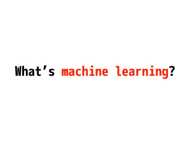 What’s machine learning?
