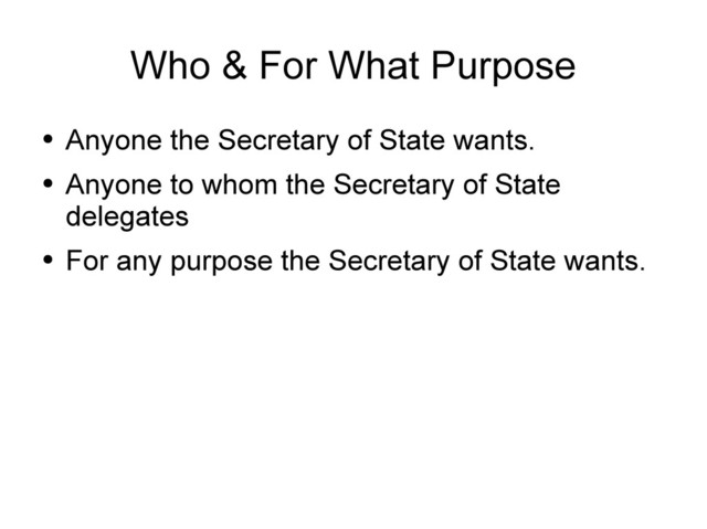 Who & For What Purpose
●
Anyone the Secretary of State wants.
●
Anyone to whom the Secretary of State
delegates
●
For any purpose the Secretary of State wants.
