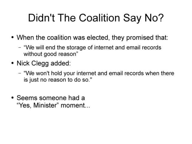 Didn't The Coalition Say No?
●
When the coalition was elected, they promised that:
– “We will end the storage of internet and email records
without good reason”
●
Nick Clegg added:
– "We won't hold your internet and email records when there
is just no reason to do so."
●
Seems someone had a
“Yes, Minister” moment...
