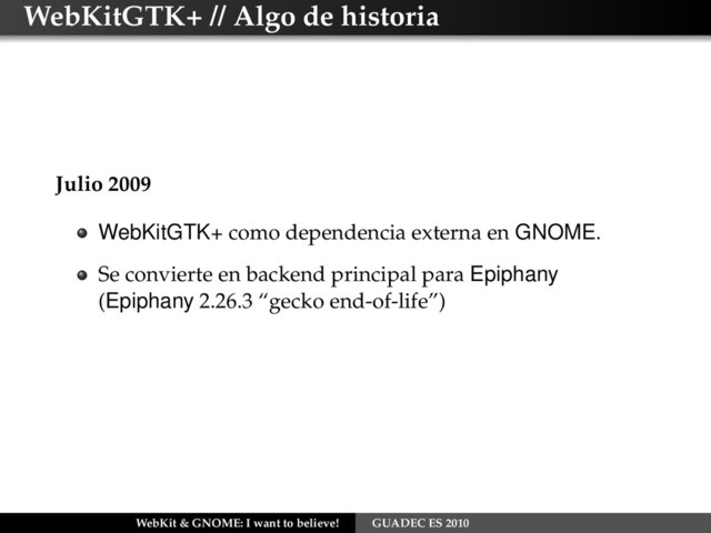WebKitGTK+ // Algo de historia
Julio 2009
WebKitGTK+ como dependencia externa en GNOME.
Se convierte en backend principal para Epiphany
(Epiphany 2.26.3 “gecko end-of-life”)
WebKit & GNOME: I want to believe! GUADEC ES 2010
