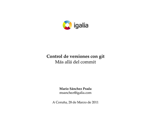 Control de versiones con git
Más allá del commit
Mario Sánchez Prada
msanchez@igalia.com
A Coruña, 28 de Marzo de 2011
