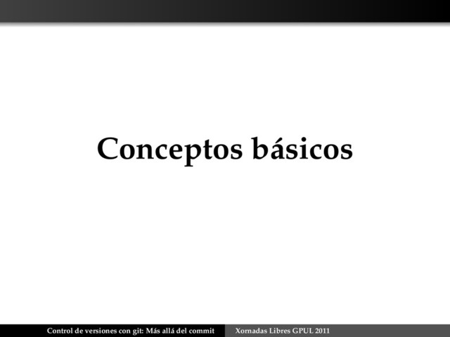 Conceptos básicos
Control de versiones con git: Más allá del commit Xornadas Libres GPUL 2011
