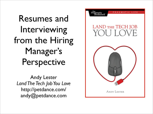 Resumes and
Interviewing
from the Hiring
Manager’s
Perspective
Andy Lester
Land The Tech Job You Love
http://petdance.com/
andy@petdance.com
