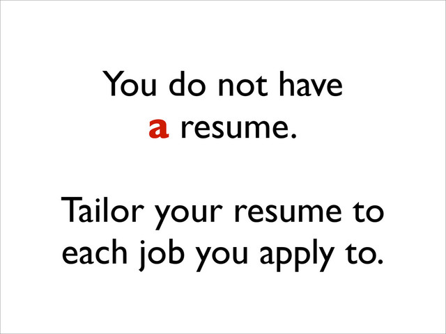 You do not have
a resume.
Tailor your resume to
each job you apply to.
