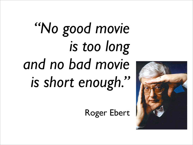 “No good movie
is too long
and no bad movie
is short enough.”
Roger Ebert
