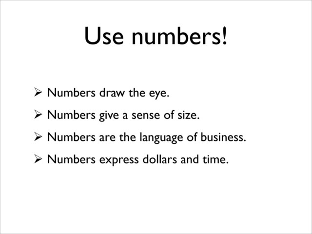 Use numbers!
 Numbers draw the eye.
 Numbers give a sense of size.
 Numbers are the language of business.
 Numbers express dollars and time.
