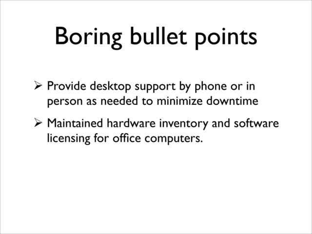 Boring bullet points
 Provide desktop support by phone or in
person as needed to minimize downtime
 Maintained hardware inventory and software
licensing for ofﬁce computers.
