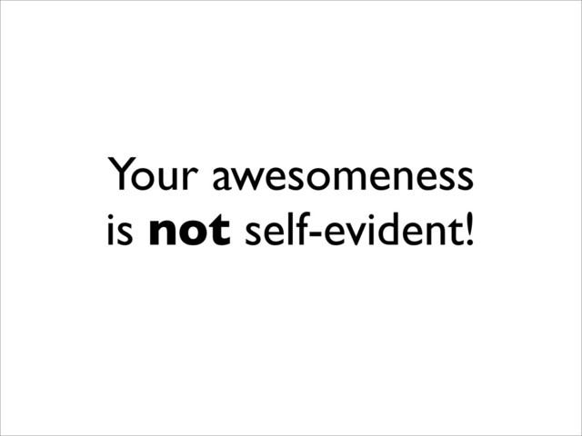 Your awesomeness
is not self-evident!
