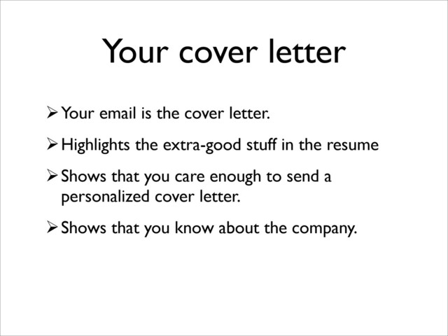 Your cover letter
Your email is the cover letter.
Highlights the extra-good stuff in the resume
Shows that you care enough to send a
personalized cover letter.
Shows that you know about the company.
