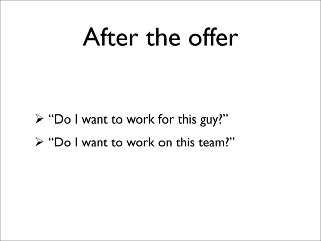 After the offer
 “Do I want to work for this guy?”
 “Do I want to work on this team?”
