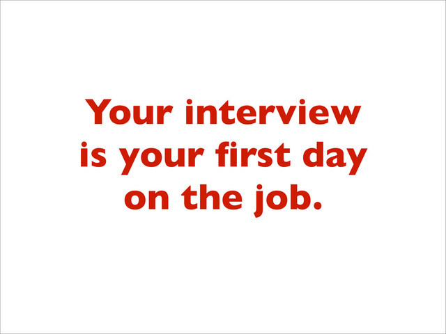 Your interview
is your ﬁrst day
on the job.
