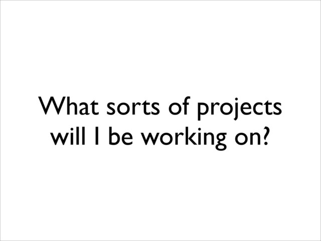 What sorts of projects
will I be working on?
