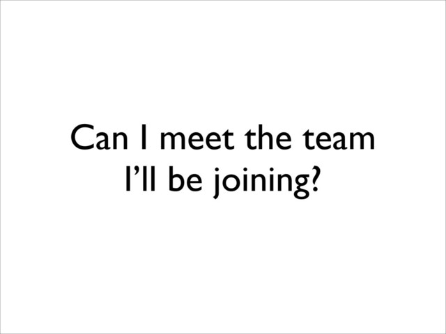 Can I meet the team
I’ll be joining?
