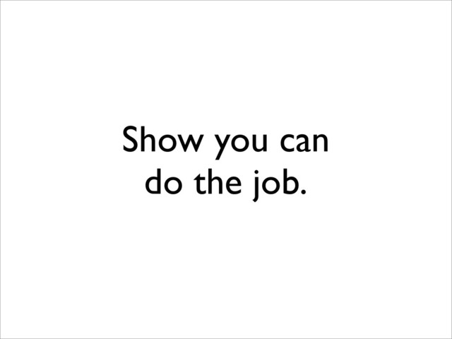 Show you can
do the job.
