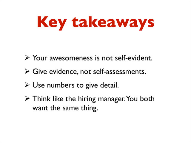 Key takeaways
 Your awesomeness is not self-evident.
 Give evidence, not self-assessments.
 Use numbers to give detail.
 Think like the hiring manager. You both
want the same thing.
