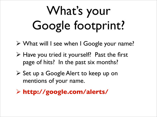 What’s your
Google footprint?
 What will I see when I Google your name?
 Have you tried it yourself? Past the ﬁrst
page of hits? In the past six months?
 Set up a Google Alert to keep up on
mentions of your name.
 http://google.com/alerts/
