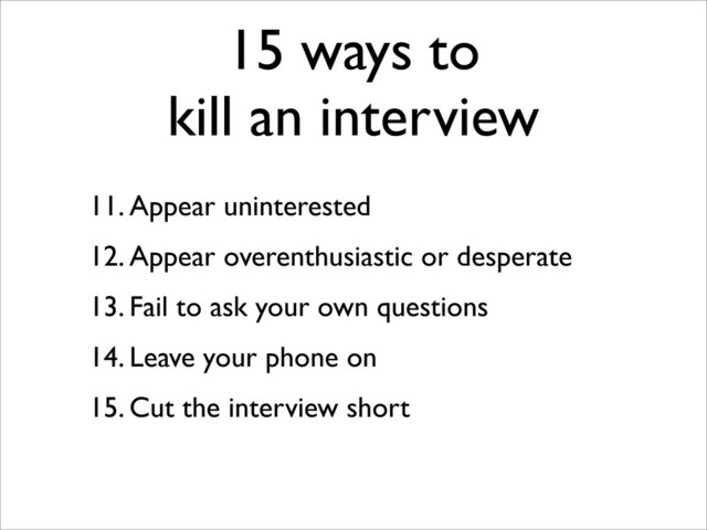15 ways to
kill an interview
11. Appear uninterested
12. Appear overenthusiastic or desperate
13. Fail to ask your own questions
14. Leave your phone on
15. Cut the interview short

