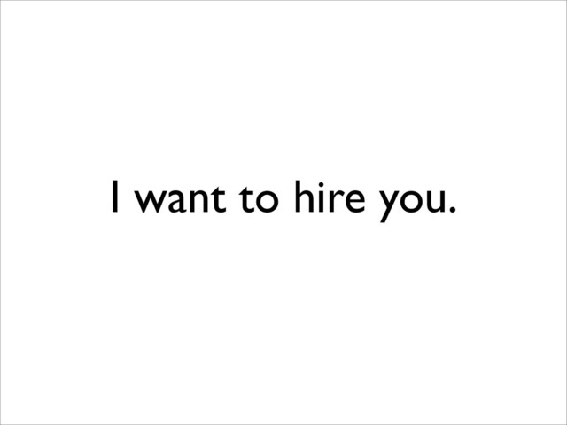 I want to hire you.
