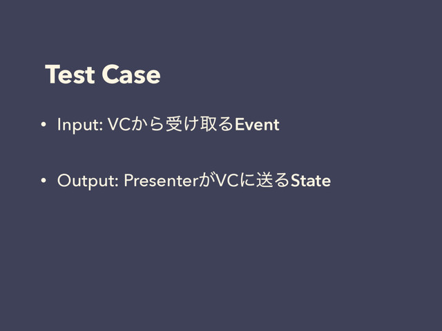 Test Case
• Input: VC͔Βड͚औΔEvent
• Output: Presenter͕VCʹૹΔState
