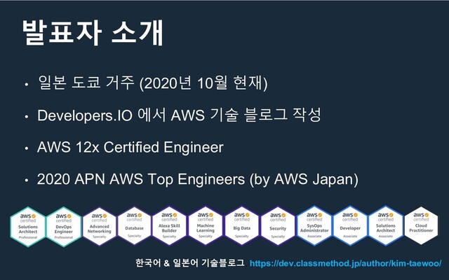 발표자 소개
• 일본 도쿄 거주 (2020년 10월 현재)
• Developers.IO 에서 AWS 기술 블로그 작성
• AWS 12x Certified Engineer
• 2020 APN AWS Top Engineers (by AWS Japan)
한국어 & 일본어 기술블로그. https://dev.classmethod.jp/author/kim-taewoo/
