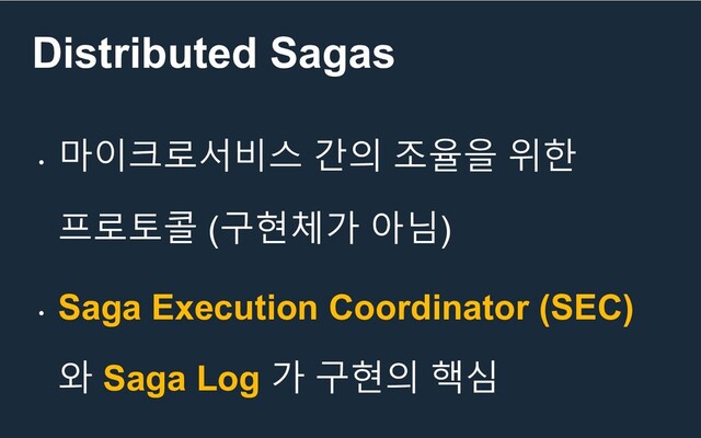 Distributed Sagas
•
마이크로서비스 간의 조율을 위한
프로토콜 (구현체가 아님)
•
Saga Execution Coordinator (SEC)
와 Saga Log 가 구현의 핵심
