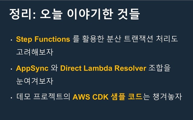 정리: 오늘 이야기한 것들
• Step Functions 를 활용한 분산 트랜잭션 처리도
고려해보자
• AppSync 와 Direct Lambda Resolver 조합을
눈여겨보자
• 데모 프로젝트의 AWS CDK 샘플 코드는 챙겨놓자
