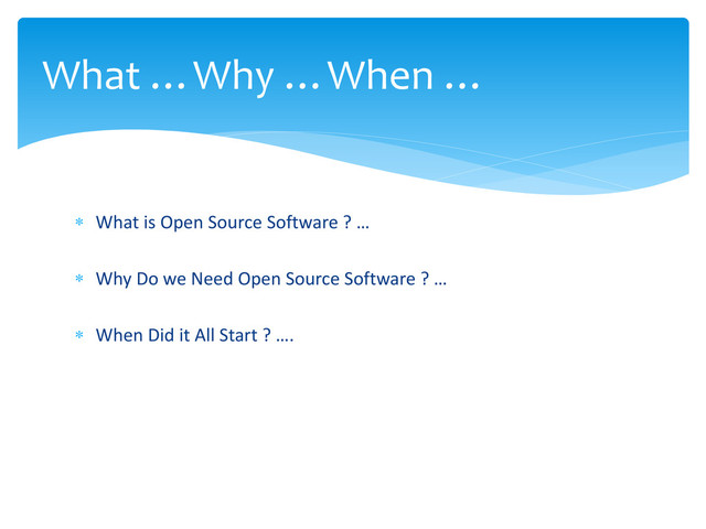 What …Why …When …
 What is Open Source Software ? …
 Why Do we Need Open Source Software ? …
 When Did it All Start ? ….
