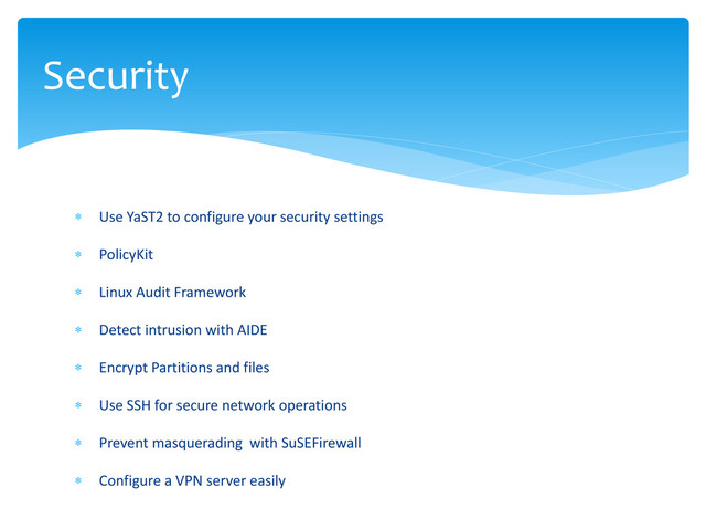  Use YaST2 to configure your security settings
 PolicyKit
 Linux Audit Framework
 Detect intrusion with AIDE
 Encrypt Partitions and files
 Use SSH for secure network operations
 Prevent masquerading with SuSEFirewall
 Configure a VPN server easily
Security
