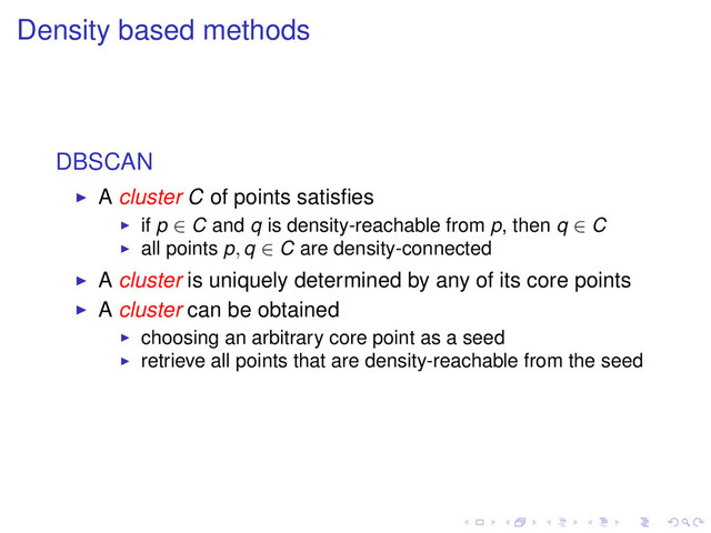 Density based methods
DBSCAN
A cluster C of points satisﬁes
if p ∈ C and q is density-reachable from p, then q ∈ C
all points p, q ∈ C are density-connected
A cluster is uniquely determined by any of its core points
A cluster can be obtained
choosing an arbitrary core point as a seed
retrieve all points that are density-reachable from the seed
