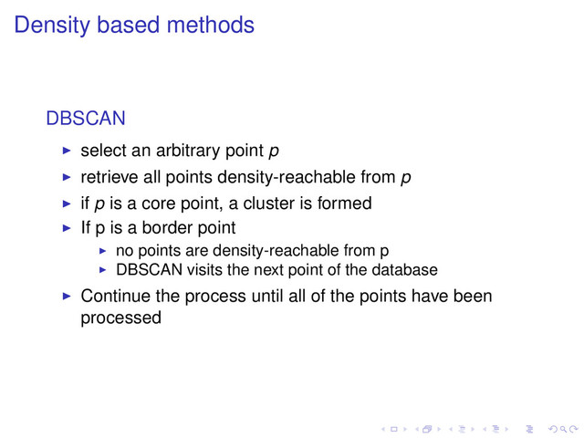 Density based methods
DBSCAN
select an arbitrary point p
retrieve all points density-reachable from p
if p is a core point, a cluster is formed
If p is a border point
no points are density-reachable from p
DBSCAN visits the next point of the database
Continue the process until all of the points have been
processed
