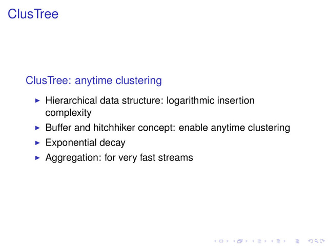 ClusTree
ClusTree: anytime clustering
Hierarchical data structure: logarithmic insertion
complexity
Buffer and hitchhiker concept: enable anytime clustering
Exponential decay
Aggregation: for very fast streams
