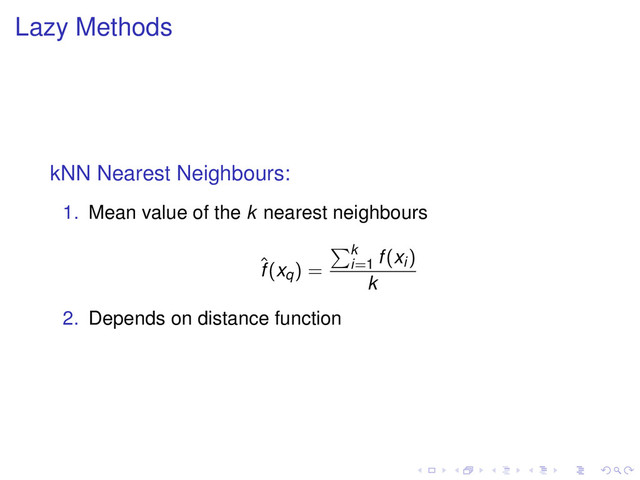 Lazy Methods
kNN Nearest Neighbours:
1. Mean value of the k nearest neighbours
ˆ
f(xq) =
k
i=1
f(xi)
k
2. Depends on distance function

