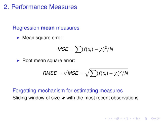 2. Performance Measures
Regression mean measures
Mean square error:
MSE = (f(xi) − yi)2/N
Root mean square error:
RMSE =
√
MSE = (f(xi) − yi)2/N
Forgetting mechanism for estimating measures
Sliding window of size w with the most recent observations

